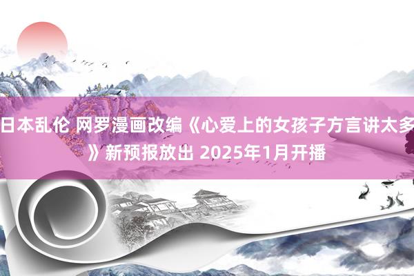 日本乱伦 网罗漫画改编《心爱上的女孩子方言讲太多》新预报放出 2025年1月开播