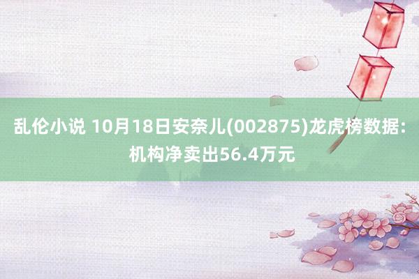 乱伦小说 10月18日安奈儿(002875)龙虎榜数据: 机构净卖出56.4万元