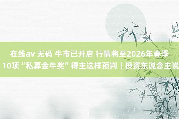 在线av 无码 牛市已开启 行情将至2026年春季 10项“私募金牛奖”得主这样预判｜投资东说念主说