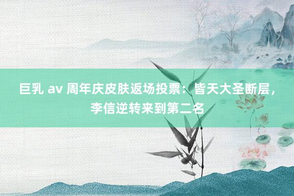 巨乳 av 周年庆皮肤返场投票：皆天大圣断层，李信逆转来到第二名