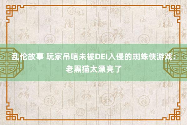 乱伦故事 玩家吊唁未被DEI入侵的蜘蛛侠游戏：老黑猫太漂亮了