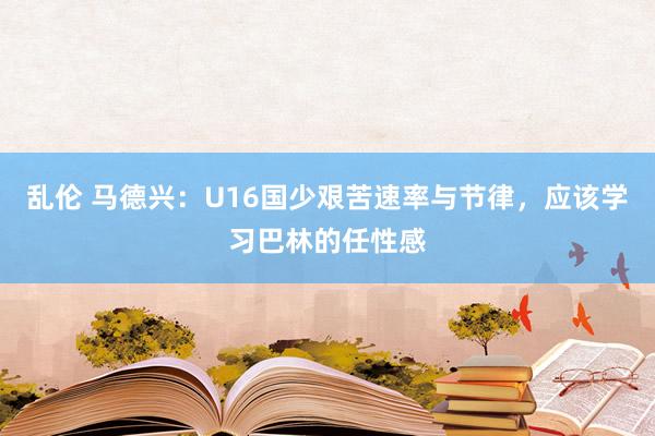 乱伦 马德兴：U16国少艰苦速率与节律，应该学习巴林的任性感