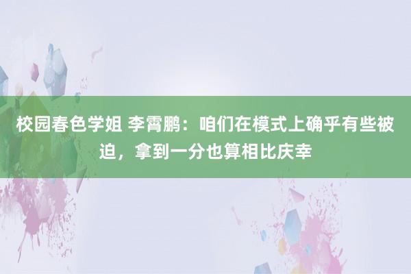 校园春色学姐 李霄鹏：咱们在模式上确乎有些被迫，拿到一分也算相比庆幸