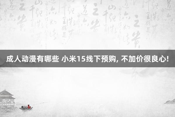 成人动漫有哪些 小米15线下预购， 不加价很良心!