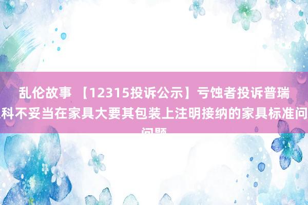 乱伦故事 【12315投诉公示】亏蚀者投诉普瑞眼科不妥当在家具大要其包装上注明接纳的家具标准问题