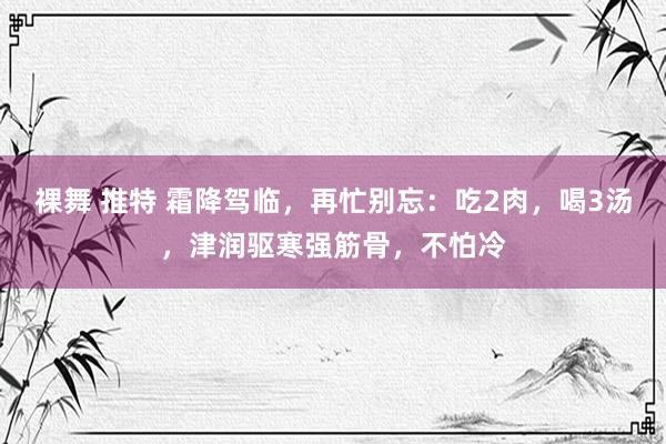 裸舞 推特 霜降驾临，再忙别忘：吃2肉，喝3汤，津润驱寒强筋骨，不怕冷