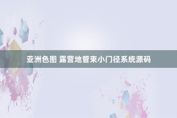 亚洲色图 露营地管束小门径系统源码