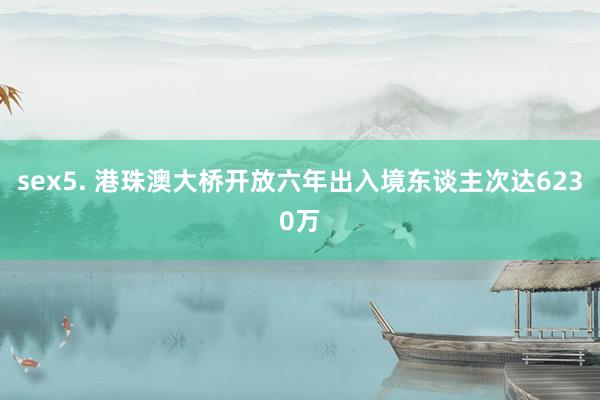 sex5. 港珠澳大桥开放六年出入境东谈主次达6230万