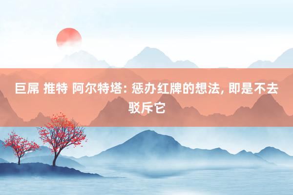 巨屌 推特 阿尔特塔: 惩办红牌的想法， 即是不去驳斥它