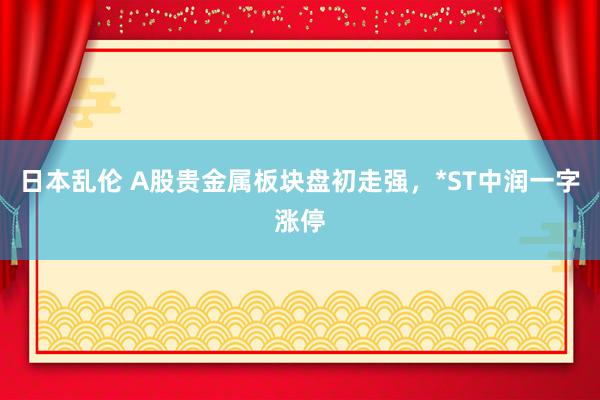 日本乱伦 A股贵金属板块盘初走强，*ST中润一字涨停