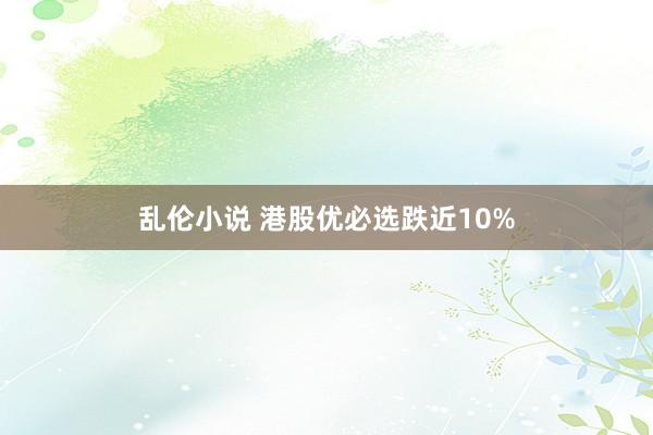 乱伦小说 港股优必选跌近10%