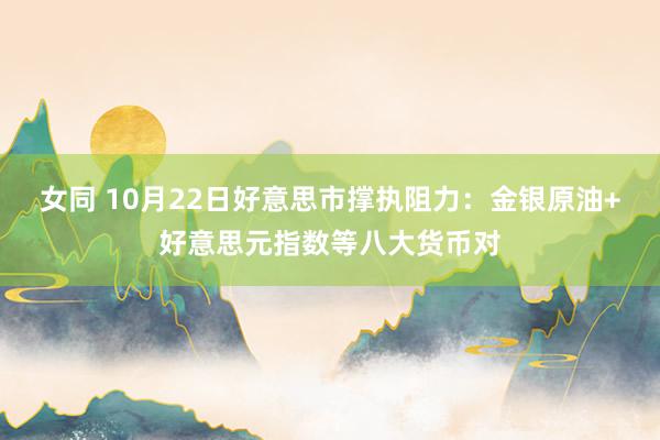 女同 10月22日好意思市撑执阻力：金银原油+好意思元指数等八大货币对