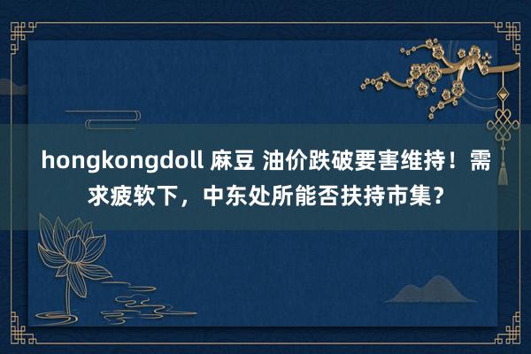 hongkongdoll 麻豆 油价跌破要害维持！需求疲软下，中东处所能否扶持市集？