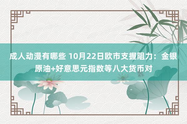 成人动漫有哪些 10月22日欧市支握阻力：金银原油+好意思元指数等八大货币对