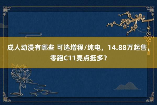 成人动漫有哪些 可选增程/纯电，14.88万起售，零跑C11亮点挺多？