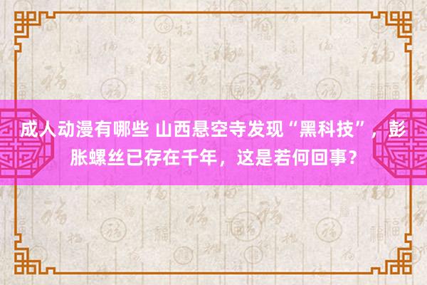 成人动漫有哪些 山西悬空寺发现“黑科技”，彭胀螺丝已存在千年，这是若何回事？