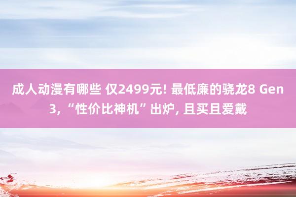 成人动漫有哪些 仅2499元! 最低廉的骁龙8 Gen3， “性价比神机”出炉， 且买且爱戴