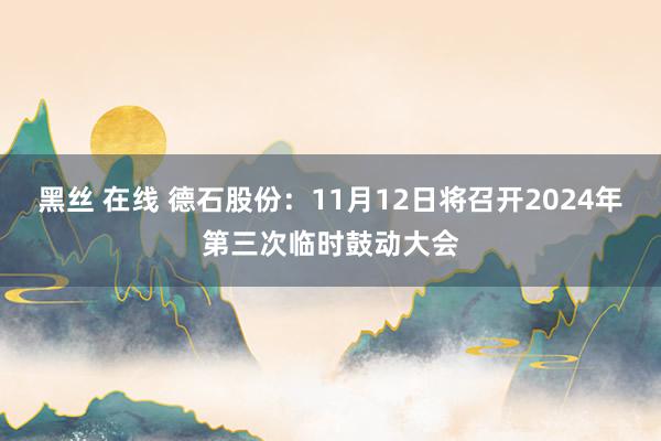 黑丝 在线 德石股份：11月12日将召开2024年第三次临时鼓动大会