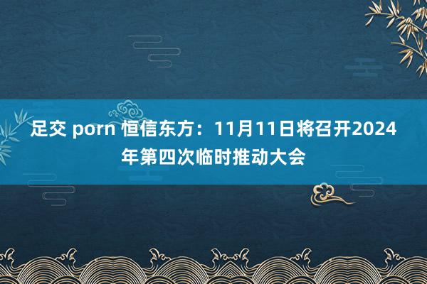 足交 porn 恒信东方：11月11日将召开2024年第四次临时推动大会