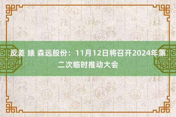 反差 婊 森远股份：11月12日将召开2024年第二次临时推动大会