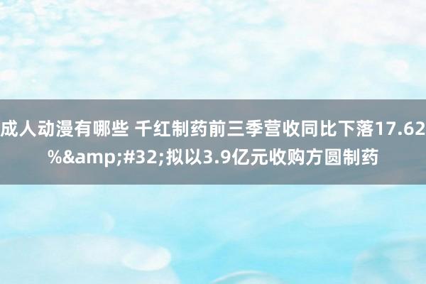 成人动漫有哪些 千红制药前三季营收同比下落17.62%&#32;拟以3.9亿元收购方圆制药