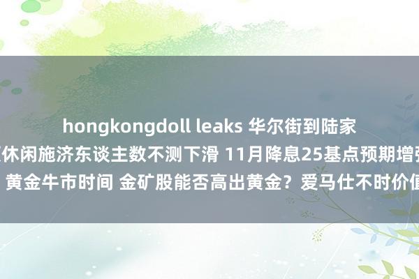 hongkongdoll leaks 华尔街到陆家嘴精选丨好意思国初次申领休闲施济东谈主数不测下滑 11月降息25基点预期增强；黄金牛市时间 金矿股能否高出黄金？爱马仕不时价值连城 三季度销量增长11%！