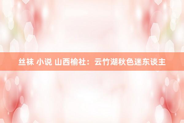 丝袜 小说 山西榆社：云竹湖秋色迷东谈主