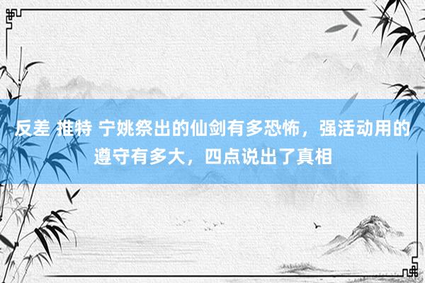 反差 推特 宁姚祭出的仙剑有多恐怖，强活动用的遵守有多大，四点说出了真相