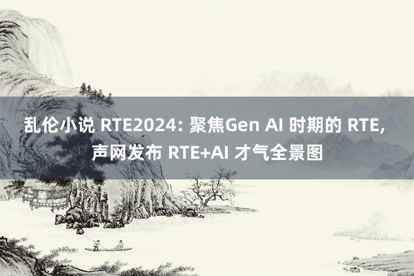 乱伦小说 RTE2024: 聚焦Gen AI 时期的 RTE， 声网发布 RTE+AI 才气全景图