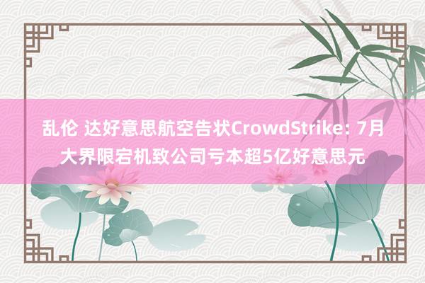 乱伦 达好意思航空告状CrowdStrike: 7月大界限宕机致公司亏本超5亿好意思元