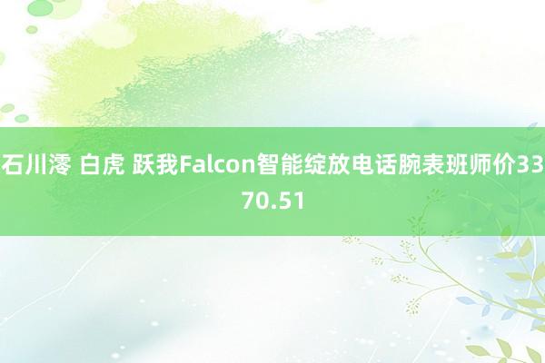 石川澪 白虎 跃我Falcon智能绽放电话腕表班师价3370.51