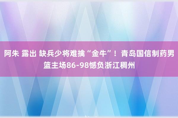 阿朱 露出 缺兵少将难擒“金牛”！青岛国信制药男篮主场86-98憾负浙江稠州