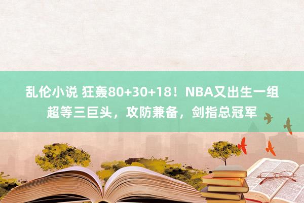 乱伦小说 狂轰80+30+18！NBA又出生一组超等三巨头，攻防兼备，剑指总冠军