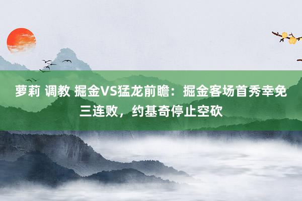 萝莉 调教 掘金VS猛龙前瞻：掘金客场首秀幸免三连败，约基奇停止空砍