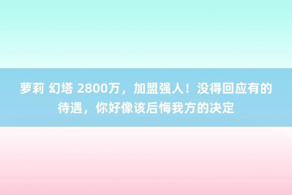 萝莉 幻塔 2800万，加盟强人！没得回应有的待遇，你好像该后悔我方的决定