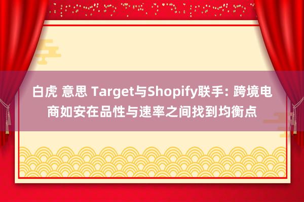 白虎 意思 Target与Shopify联手: 跨境电商如安在品性与速率之间找到均衡点