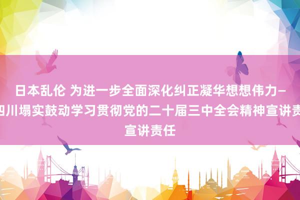 日本乱伦 为进一步全面深化纠正凝华想想伟力——四川塌实鼓动学习贯彻党的二十届三中全会精神宣讲责任