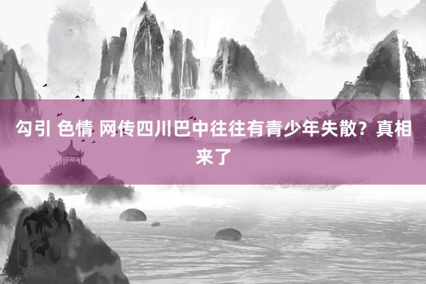 勾引 色情 网传四川巴中往往有青少年失散？真相来了