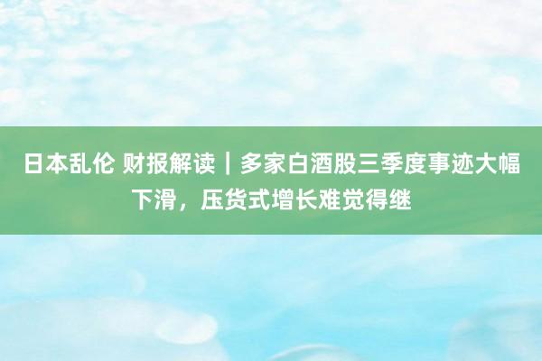 日本乱伦 财报解读｜多家白酒股三季度事迹大幅下滑，压货式增长难觉得继