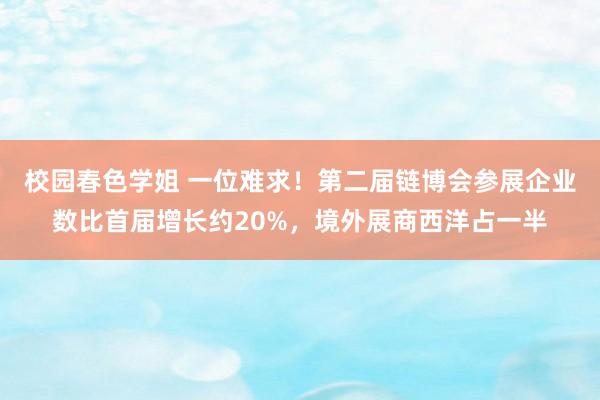 校园春色学姐 一位难求！第二届链博会参展企业数比首届增长约20%，境外展商西洋占一半