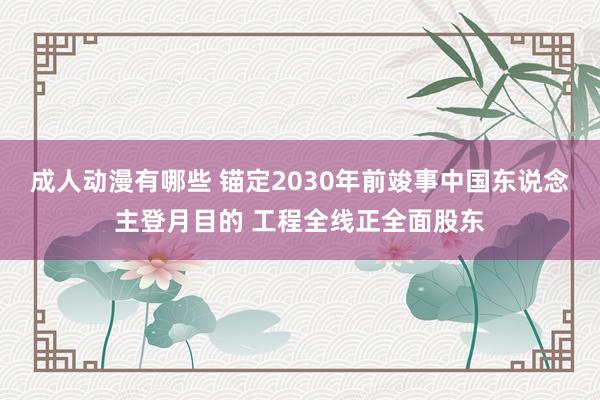 成人动漫有哪些 锚定2030年前竣事中国东说念主登月目的 工程全线正全面股东