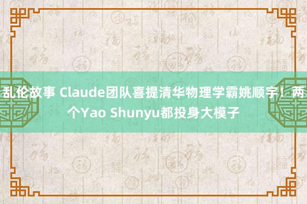 乱伦故事 Claude团队喜提清华物理学霸姚顺宇！两个Yao Shunyu都投身大模子