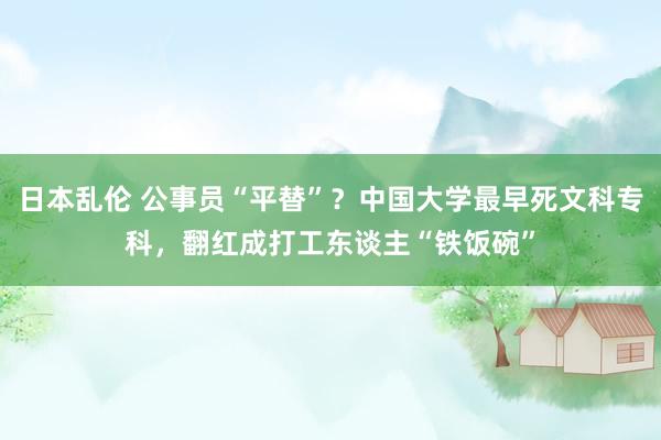 日本乱伦 公事员“平替”？中国大学最早死文科专科，翻红成打工东谈主“铁饭碗”