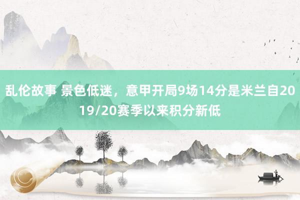 乱伦故事 景色低迷，意甲开局9场14分是米兰自2019/20赛季以来积分新低