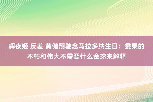 辉夜姬 反差 黄健翔驰念马拉多纳生日：委果的不朽和伟大不需要什么金球来解释