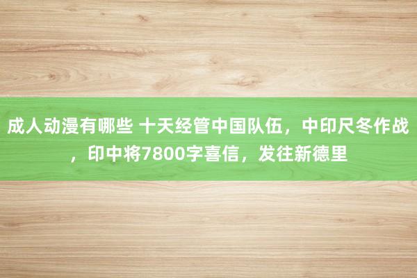 成人动漫有哪些 十天经管中国队伍，中印尺冬作战，印中将7800字喜信，发往新德里