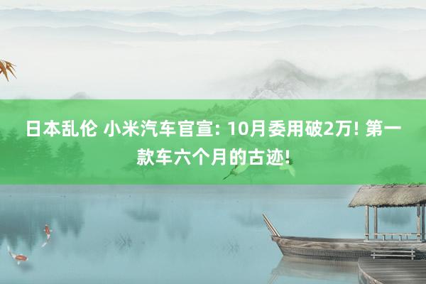 日本乱伦 小米汽车官宣: 10月委用破2万! 第一款车六个月的古迹!