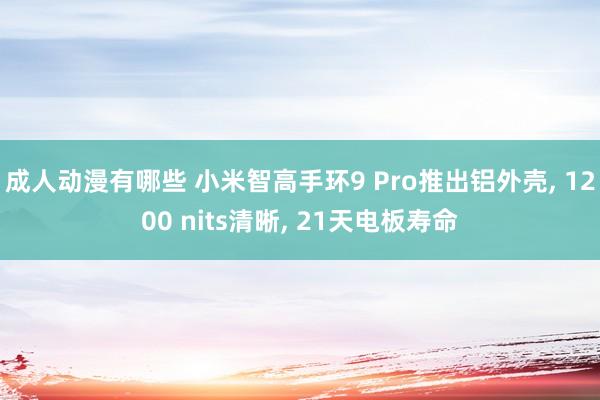 成人动漫有哪些 小米智高手环9 Pro推出铝外壳， 1200 nits清晰， 21天电板寿命