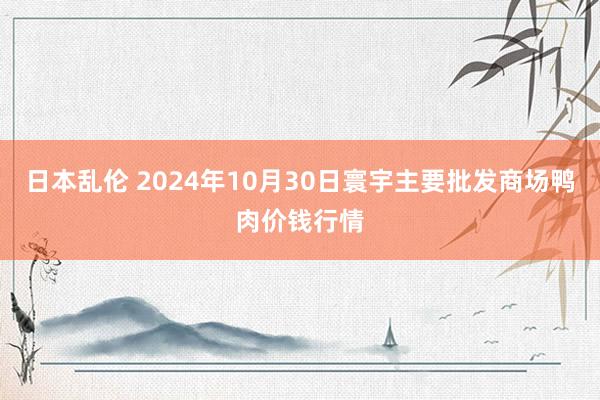 日本乱伦 2024年10月30日寰宇主要批发商场鸭肉价钱行情