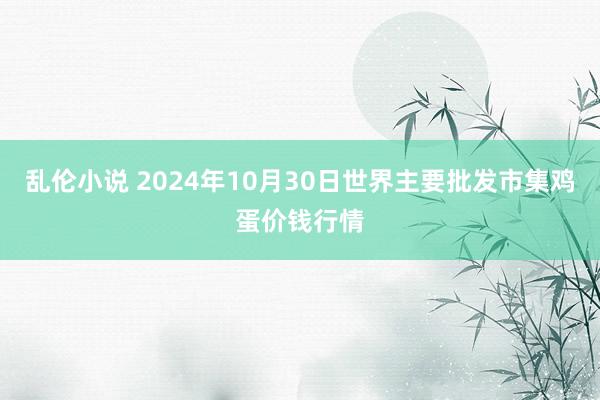 乱伦小说 2024年10月30日世界主要批发市集鸡蛋价钱行情